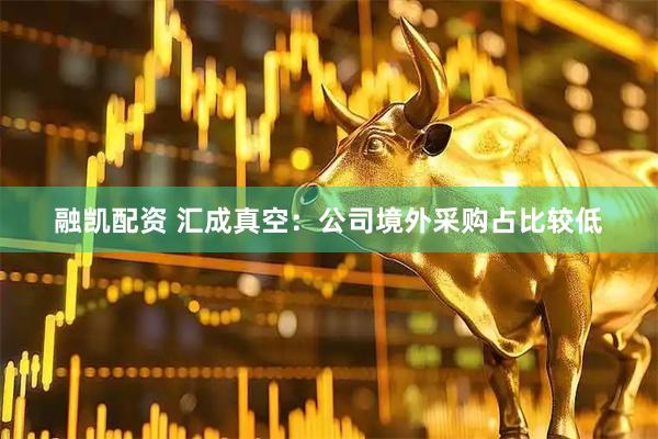 融凯配资 汇成真空：公司境外采购占比较低