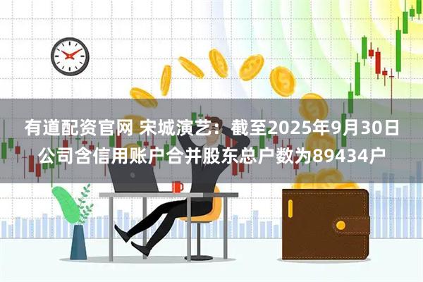 有道配资官网 宋城演艺：截至2025年9月30日公司含信用账户合并股东总户数为89434户