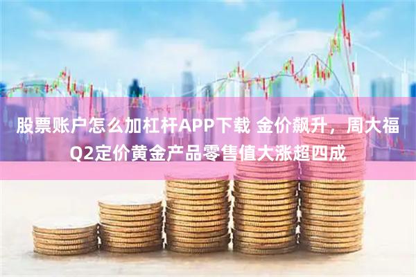 股票账户怎么加杠杆APP下载 金价飙升，周大福Q2定价黄金产品零售值大涨超四成