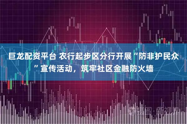 巨龙配资平台 农行起步区分行开展“防非护民众”宣传活动，筑牢社区金融防火墙