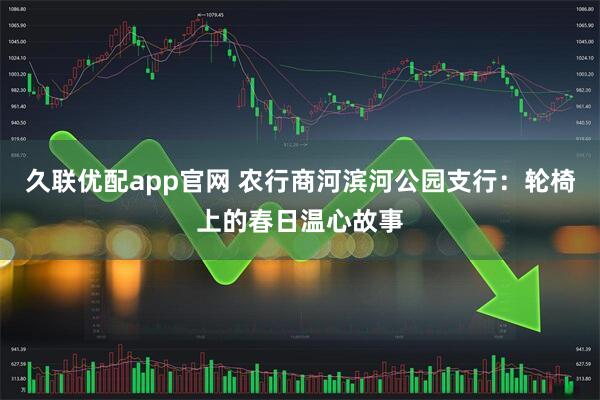 久联优配app官网 农行商河滨河公园支行：轮椅上的春日温心故事