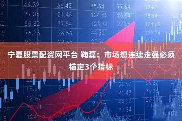 宁夏股票配资网平台 鞠磊：市场想连续走强必须锚定3个指标