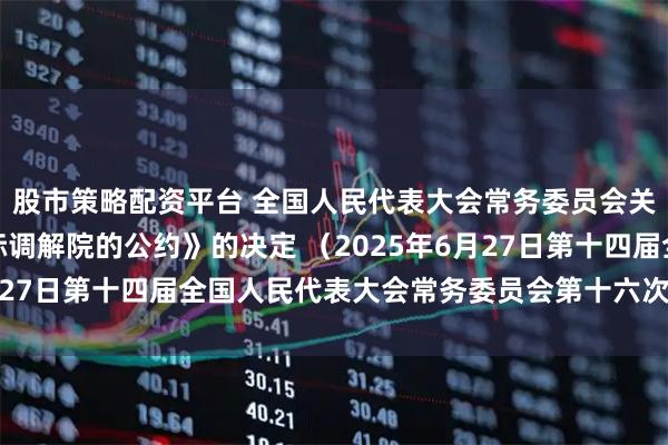 股市策略配资平台 全国人民代表大会常务委员会关于批准《关于建立国际调解院的公约》的决定 （2025年6月27日第十四届全国人民代表大会常务委员会第十六次会议通过）