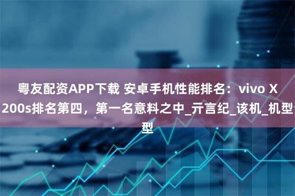 粤友配资APP下载 安卓手机性能排名：vivo X200s排名第四，第一名意料之中_亓言纪_该机_机型