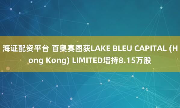 海证配资平台 百奥赛图获LAKE BLEU CAPITAL (Hong Kong) LIMITED增持8.15万股