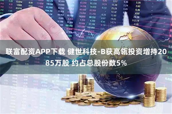 联富配资APP下载 健世科技-B获高瓴投资增持2085万股 约占总股份数5%