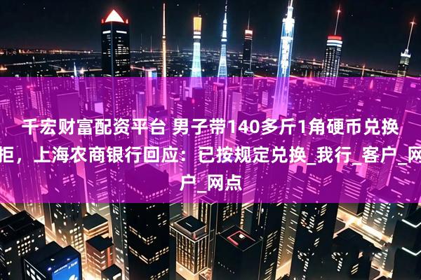 千宏财富配资平台 男子带140多斤1角硬币兑换被拒，上海农商银行回应：已按规定兑换_我行_客户_网点