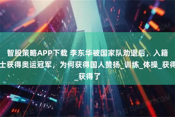 智股策略APP下载 李东华被国家队劝退后,入籍瑞士获得奥运冠军,为何获得国人赞扬_训练_体操_获得了