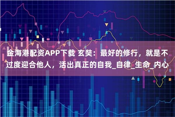 金海港配资APP下载 玄奘：最好的修行，就是不过度迎合他人，活出真正的自我_自律_生命_内心