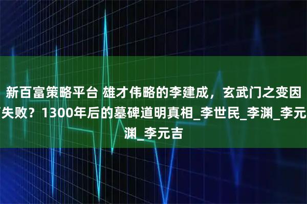新百富策略平台 雄才伟略的李建成,玄武门之变因何失败?1300年后的墓碑道明真相_李世民_李渊_李元吉