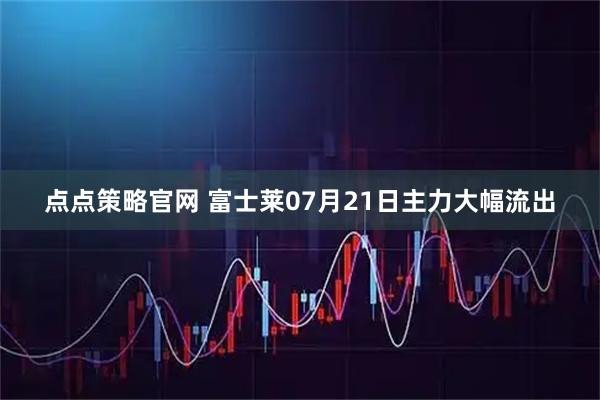 点点策略官网 富士莱07月21日主力大幅流出