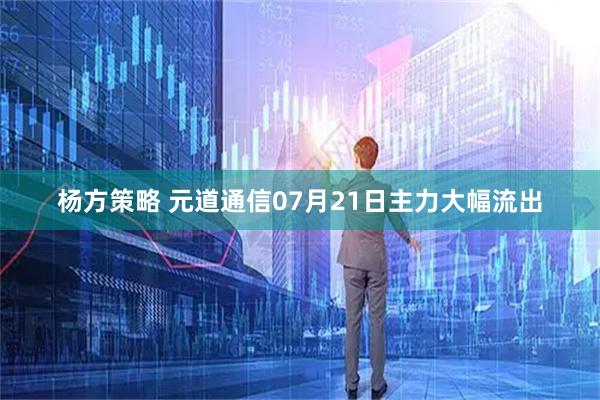 杨方策略 元道通信07月21日主力大幅流出
