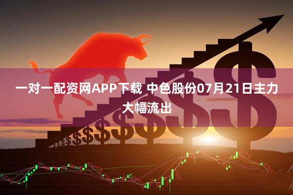 一对一配资网APP下载 中色股份07月21日主力大幅流出