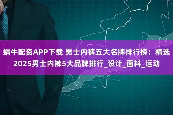 蜗牛配资APP下载 男士内裤五大名牌排行榜：精选2025男士内裤5大品牌排行_设计_面料_运动
