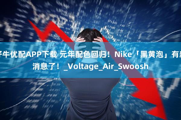 好牛优配APP下载 元年配色回归!Nike「黑黄泡」有新消息了!_Voltage_Air_Swoosh