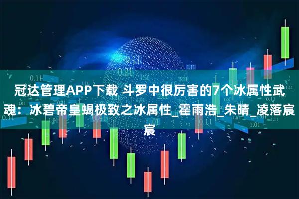 冠达管理APP下载 斗罗中很厉害的7个冰属性武魂：冰碧帝皇蝎极致之冰属性_霍雨浩_朱晴_凌落宸