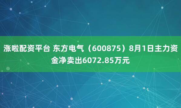 涨啦配资平台 东方电气(600875)8月1日主力资金净卖出6072.85万元