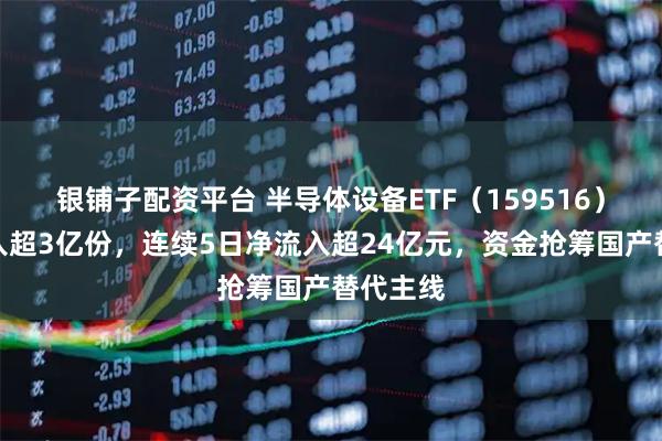 银铺子配资平台 半导体设备ETF（159516）盘中流入超3亿份，连续5日净流入超24亿元，资金抢筹国产替代主线