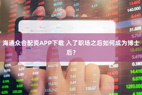 海通众合配资APP下载 入了职场之后如何成为博士后？