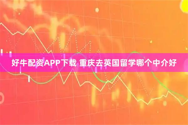好牛配资APP下载 重庆去英国留学哪个中介好