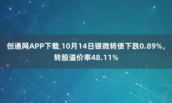 创通网APP下载 10月14日银微转债下跌0.89%，转股溢价率48.11%