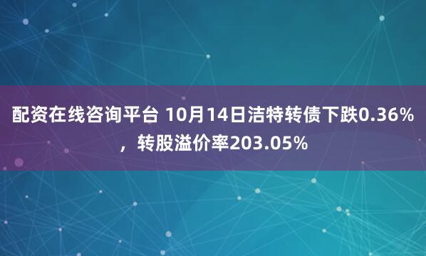 配资在线咨询平台 10月14日洁特转债下跌0.36%，转股溢价率203.05%