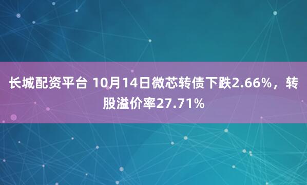 长城配资平台 10月14日微芯转债下跌2.66%，转股溢价率27.71%