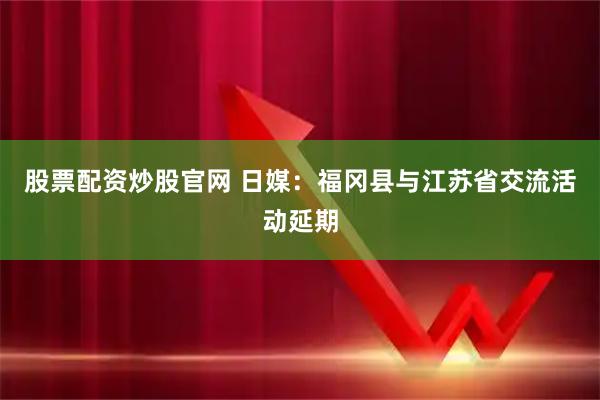 股票配资炒股官网 日媒：福冈县与江苏省交流活动延期