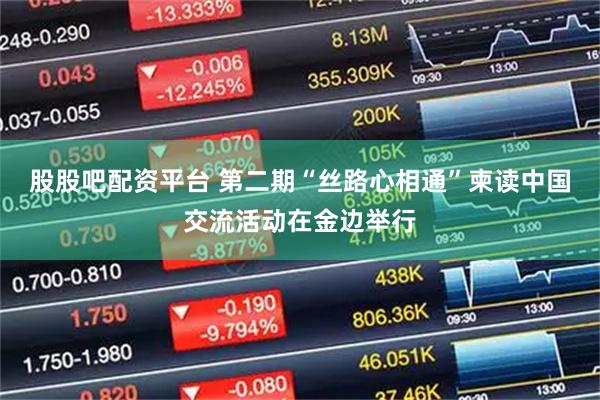 股股吧配资平台 第二期“丝路心相通”柬读中国交流活动在金边举行