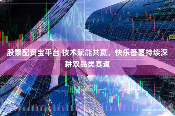 股票配资宝平台 技术赋能共赢，快乐番薯持续深耕双品类赛道
