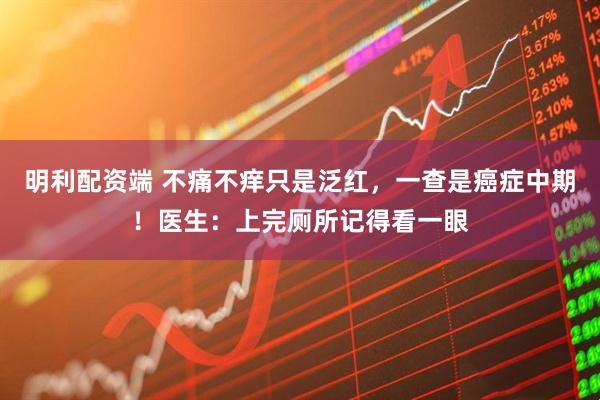 明利配资端 不痛不痒只是泛红，一查是癌症中期！医生：上完厕所记得看一眼