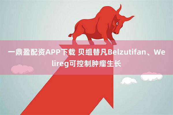 一鼎盈配资APP下载 贝组替凡Belzutifan、Welireg可控制肿瘤生长