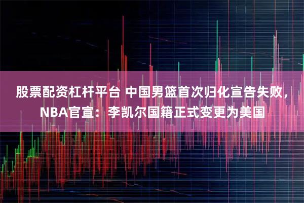 股票配资杠杆平台 中国男篮首次归化宣告失败，NBA官宣：李凯尔国籍正式变更为美国