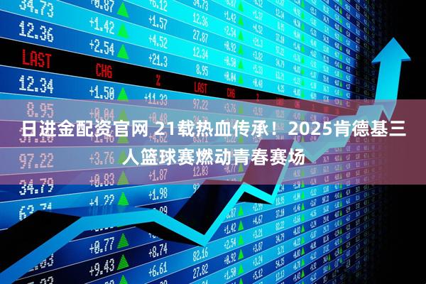 日进金配资官网 21载热血传承！2025肯德基三人篮球赛燃动青春赛场