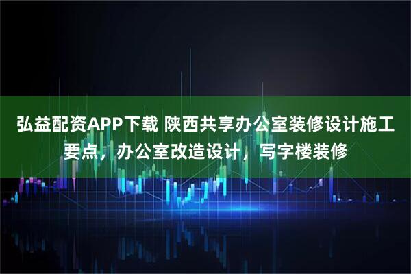 弘益配资APP下载 陕西共享办公室装修设计施工要点，办公室改造设计，写字楼装修