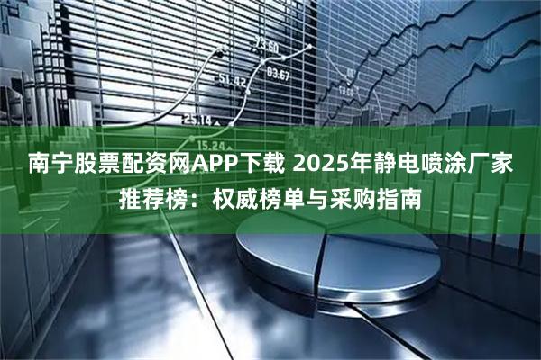 南宁股票配资网APP下载 2025年静电喷涂厂家推荐榜：权威榜单与采购指南
