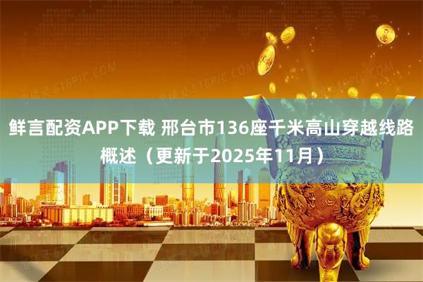 鲜言配资APP下载 邢台市136座千米高山穿越线路概述（更新于2025年11月）