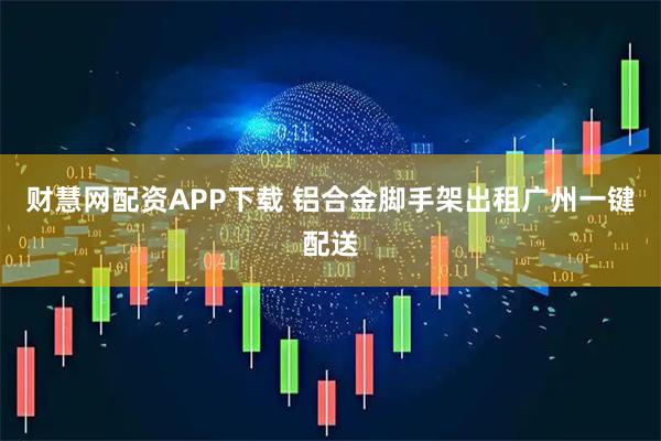 财慧网配资APP下载 铝合金脚手架出租广州一键配送