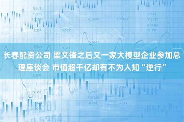 长春配资公司 梁文锋之后又一家大模型企业参加总理座谈会 市值超千亿却有不为人知“逆行”