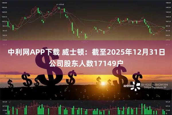 中利网APP下载 威士顿：截至2025年12月31日公司股东人数17149户