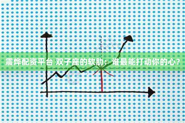 震烨配资平台 双子座的软肋：谁最能打动你的心？