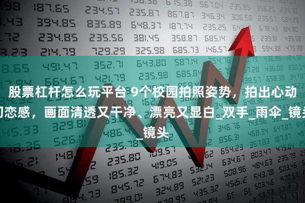 股票杠杆怎么玩平台 9个校园拍照姿势，拍出心动初恋感，画面清透又干净、漂亮又显白_双手_雨伞_镜头