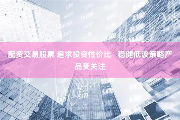 配资交易股票 追求投资性价比   稳健低波策略产品受关注