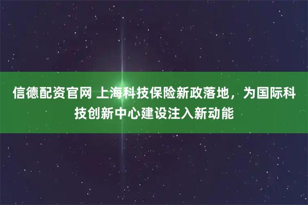 信德配资官网 上海科技保险新政落地，为国际科技创新中心建设注入新动能