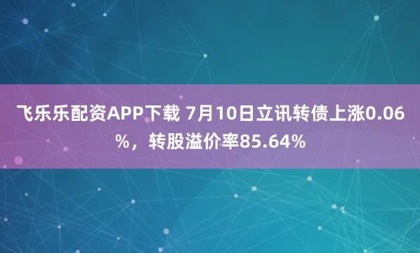 飞乐乐配资APP下载 7月10日立讯转债上涨0.06%，转股溢价率85.64%