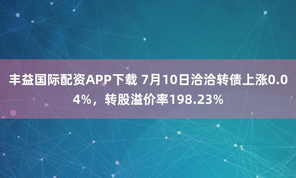 丰益国际配资APP下载 7月10日洽洽转债上涨0.04%，转股溢价率198.23%