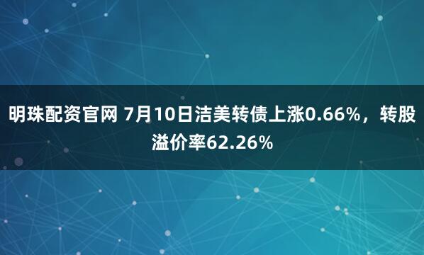 明珠配资官网 7月10日洁美转债上涨0.66%，转股溢价率62.26%