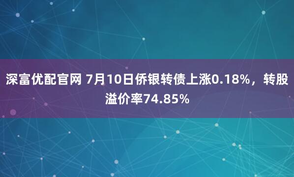深富优配官网 7月10日侨银转债上涨0.18%，转股溢价率74.85%