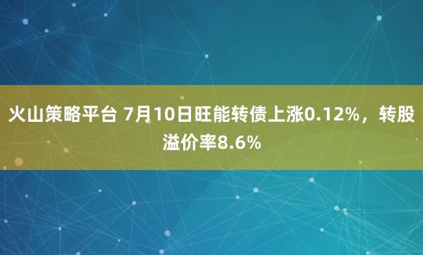 火山策略平台 7月10日旺能转债上涨0.12%，转股溢价率8.6%