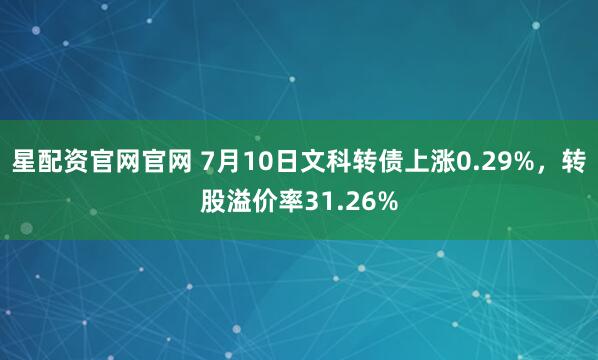 星配资官网官网 7月10日文科转债上涨0.29%，转股溢价率31.26%